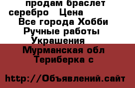 продам браслет серебро › Цена ­ 10 000 - Все города Хобби. Ручные работы » Украшения   . Мурманская обл.,Териберка с.